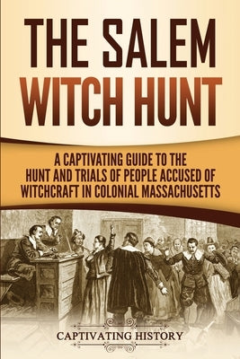 The Salem Witch Hunt: A Captivating Guide to the Hunt and Trials of People Accused of Witchcraft in Colonial Massachusetts Paperback Captivating History