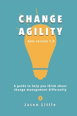 Change Agility: A guide to help you think about change management differently Paperback Independently Published