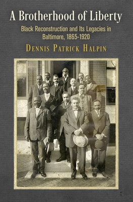A Brotherhood of Liberty: Black Reconstruction and Its Legacies in Baltimore, 1865-192 by Halpin, Dennis Patrick