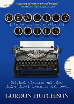 Reality (Can Be Okay, but Mostly It) Bites: Original aphorisms and other philosophical fragments with teeth by Hutchison, Gordon