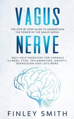 Vagus Nerve: The Step By Step Guide To Understand The Power Of The Vagus Nerve. Self-Help Exercises For Chronic Illness, PTSD, Infl by Smith, Finley