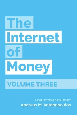 The Internet of Money Volume Three: A Collection of Talks by Andreas M. Antonopoulos by Antonopoulos, Andreas M.