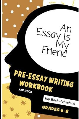 An Essay Is My Friend: Pre-Essay Writing Workbook, Grades 6-8 by Beck, Kip