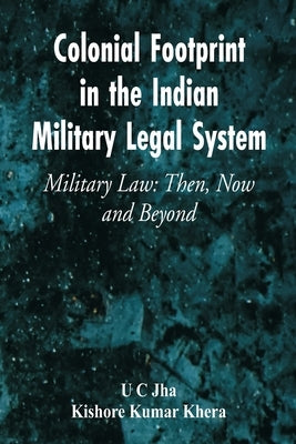 Colonial Footprint in the Indian Military Legal System Military Law: Then, Now and Beyond by Jha, U. C.