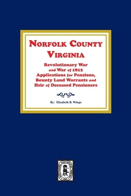 Norfolk County, Virginia Revolutionary War and War of 1812 Application for Pensions, Bounty Land Warrants and Heirs of Deceased Pensioners. by Wingo, Elizabeth B.