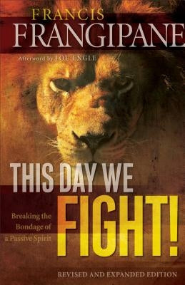 This Day We Fight!: Breaking the Bondage of a Passive Spirit by Frangipane, Francis