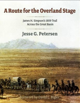 Route for the Overland Stage: James H. Simpson's 1859 Trail Across the Great Basin by Petersen, Jesse G.