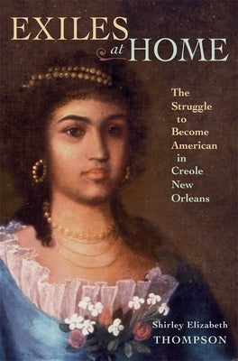 Exiles at Home: The Struggle to Become American in Creole New Orleans by Thompson, Shirley Elizabeth