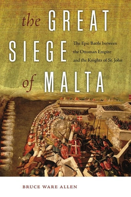 The Great Siege of Malta: The Epic Battle Between the Ottoman Empire and the Knights of St. John by Allen, Bruce Ware