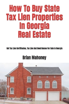 How To Buy State Tax Lien Properties In Georgia Real Estate: Get Tax Lien Certificates, Tax Lien And Deed Homes For Sale In Georgia by Mahoney, Brian