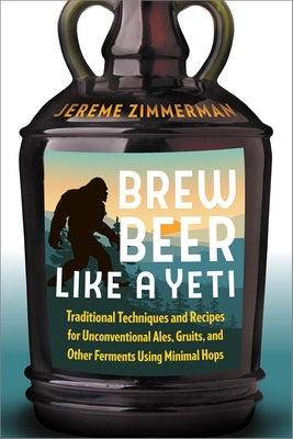 Brew Beer Like a Yeti: Traditional Techniques and Recipes for Unconventional Ales, Gruits, and Other Ferments Using Minimal Hops by Zimmerman, Jereme
