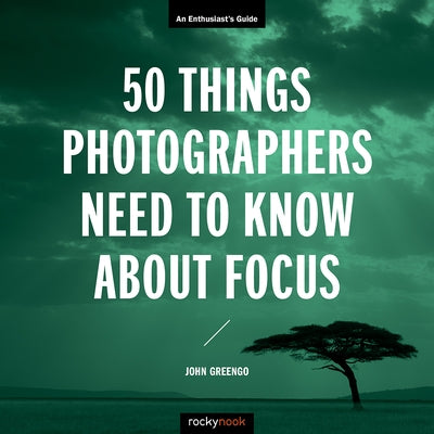 50 Things Photographers Need to Know about Focus: An Enthusiast's Guide by Greengo, John