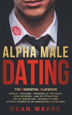 Alpha Male Dating. The Essential Playbook. Single &#8594; Engaged &#8594; Married (If You Want). Love Hypnosis, Law of Attraction, Art of Seduction, I by Wayne, Sean