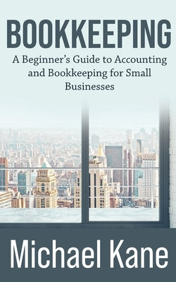 Bookkeeping: A Beginner's Guide to Accounting and Bookkeeping For Small Businesses by Kane, Michael