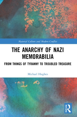 The Anarchy of Nazi Memorabilia: From Things of Tyranny to Troubled Treasure by Hughes, Michael