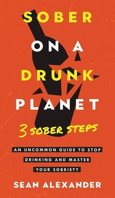 Sober On A Drunk Planet: 3 Sober Steps. An Uncommon Guide To Stop Drinking and Master Your Sobriety by Alexander, Sean