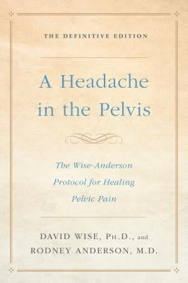 A Headache in the Pelvis: The Wise-Anderson Protocol for Healing Pelvic Pain: The Definitive Edition by Wise, David