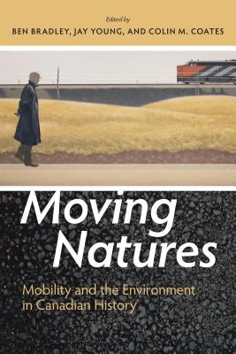 Moving Natures: Mobility and the Environment in Canadian History by Bradley, Ben