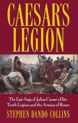 Caesar's Legion: The Epic Saga of Julius Caesar's Elite Tenth Legion and the Armies of Rome by Dando-Collins, Stephen