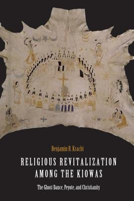 Religious Revitalization Among the Kiowas: The Ghost Dance, Peyote, and Christianity by Kracht, Benjamin R.