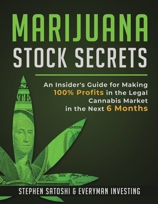 Marijuana Stock Secrets: An Insider's Guide for Making 100% Profits in the Legal Cannabis Market in the Next 6 Months by Satoshi, Stephen