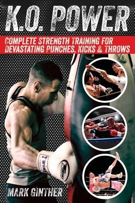 K.O. Power: Complete Strength Training for Devastating Punches, Kicks & Throws by Ginther, Mark