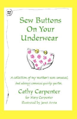 Sew Buttons on Your Underwear: A Collection of My Mother's Non-Sensical, But Always Comical Quirky Quotes. by Carpenter, Cathy Sue