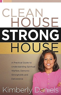 Clean House, Strong House: A Practical Guide to Understanding Spiritual Warfare, Demonic Strongholds and Deliverance by Daniels, Kimberly