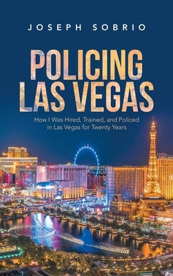 Policing Las Vegas: How I Was Hired, Trained, and Policed in Las Vegas for Twenty Years by Sobrio, Joseph