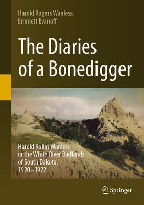 The Diaries of a Bonedigger: Harold Rollin Wanless in the White River Badlands of South Dakota, 1920-1922 by Wanless, Harold Rogers