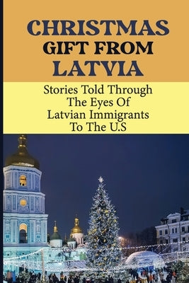 Christmas Gift From Latvia: Stories Told Through The Eyes Of Latvian Immigrants To The U.S Paperback Independently Published