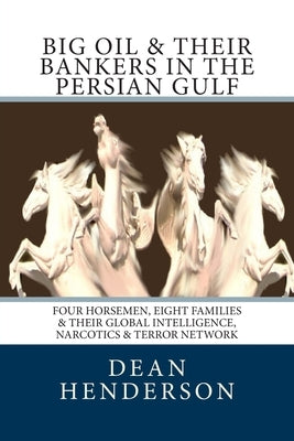 Big Oil & Their Bankers In The Persian Gulf: Four Horsemen, Eight Families & Their Global Intelligence, Narcotics & Terror Network Paperback Createspace Independent Publishing Platform