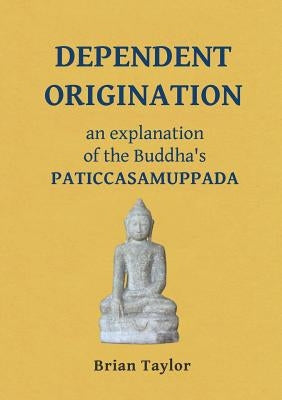 Dependent Origination: An Explanation of the Buddha's PATICCASAMUPPADA by Taylor, Brian F.