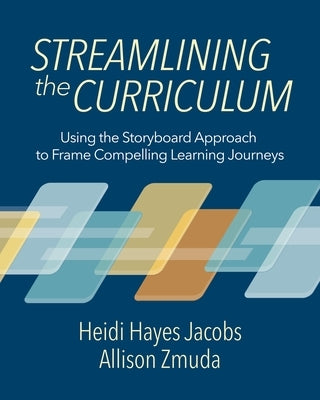 Streamlining the Curriculum: Using the Storyboard Approach to Frame Compelling Learning Journeys by Jacobs, Heidi Hayes