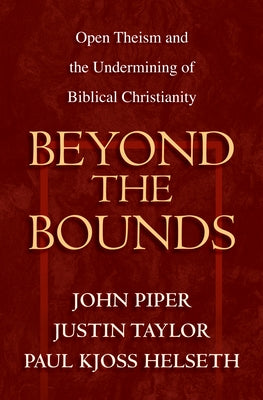 Beyond the Bounds: Open Theism and the Undermining of Biblical Christianity by Piper, John