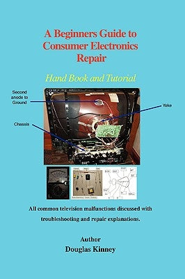 A Beginners Guide to Consumer Electronics Repair: Hand Book and Tutorial by Kinney, Douglas