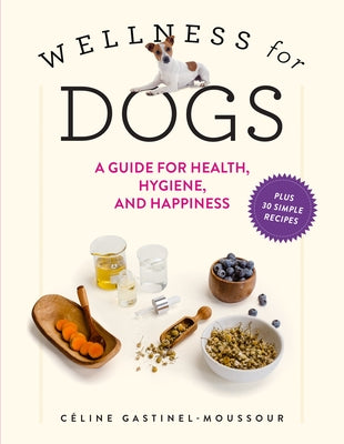 Wellness for Dogs: A Guide for Health, Hygiene, and Happiness by Gastinel-Moussour, Céline