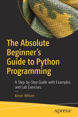 The Absolute Beginner's Guide to Python Programming: A Step-By-Step Guide with Examples and Lab Exercises by Wilson, Kevin