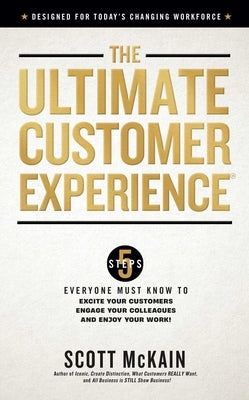 The Ultimate Customer Experience: 5 Steps Everyone Must Know to Excite Your Customers, Engage Your Colleagues, and Enjoy Your Work by McKain, Scott