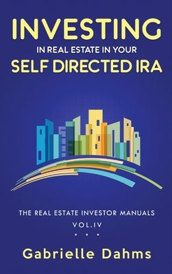 Investing in Real Estate in Your Self-Directed IRA: Secrets to Retiring Wealthy and Leaving a Legacy by Dahms, Gabrielle