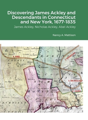 Discovering James Ackley and Descendants Nicholas Ackley and Abel Ackley in Connecticut and New York, 1677-1835 by Mattison, Nancy A.