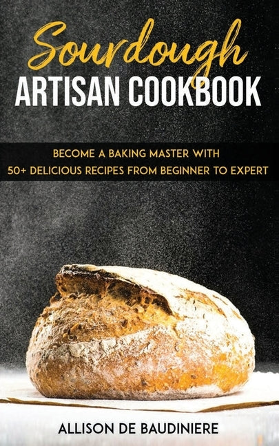 Sourdough Artisan Cookbook: Become a Baking Master with 50+ Delicious Recipes from Beginner to Expert Paperback Independently Published