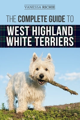 The Complete Guide to West Highland White Terriers: Finding, Training, Socializing, Grooming, Feeding, and Loving Your New Westie Puppy by Richie, Vanessa