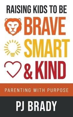 Raising Kids to be Brave, Smart and Kind: Parenting with Purpose by Brady, Pj