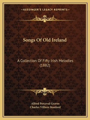 Songs Of Old Ireland: A Collection Of Fifty Irish Melodies (1882) by Graves, Alfred Perceval