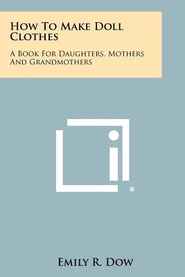How to Make Doll Clothes: A Book for Daughters, Mothers and Grandmothers Paperback Literary Licensing, LLC