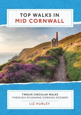 Top Walks in Mid Cornwall: Discover hidden Cornish highlights in these twelve spectacular circular walks by Hurley, Liz