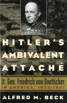 Hitler's Ambivalent Attaché: Lt. Gen. Friedrich Von Boetticher in America, 1933-1941 by Beck, Alfred M.