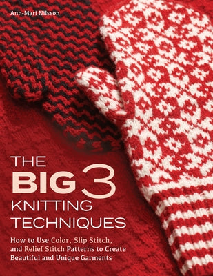 The Big 3 Knitting Techniques: How to Use Color, Slip Stitch, and Relief Stitch Patterns to Create Beautiful and Unique Garments by Nilsson, Ann-Mari