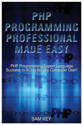 PHP Programming Professional Made Easy: Expert PHP Programming Language Success in a Day for Any Computer User! by Key, Sam